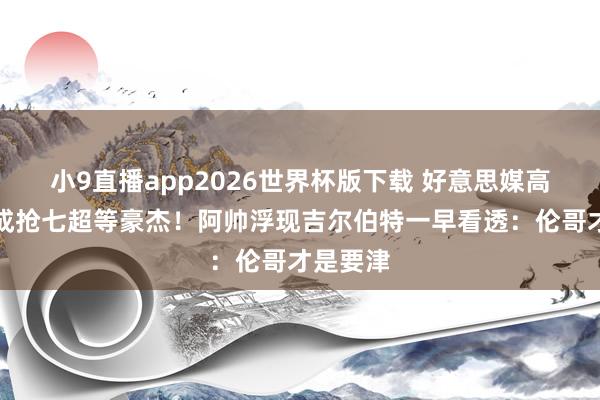 小9直播app2026世界杯版下载 好意思媒高呼阿伦成抢七超等豪杰！阿帅浮现吉尔伯特一早看透：伦哥才是要津