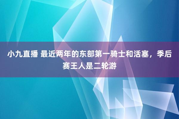 小九直播 最近两年的东部第一骑士和活塞，季后赛王人是二轮游