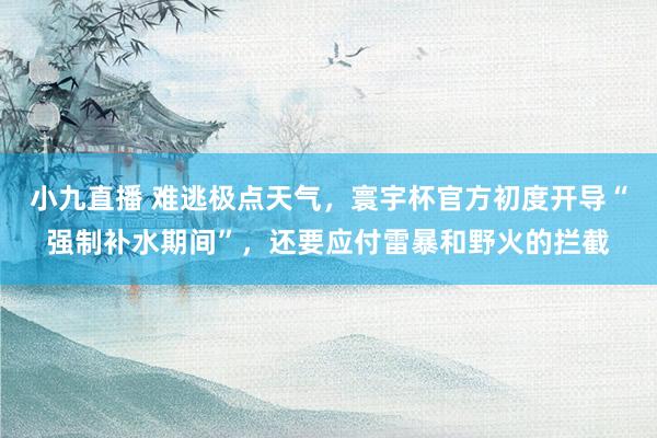 小九直播 难逃极点天气，寰宇杯官方初度开导“强制补水期间”，还要应付雷暴和野火的拦截