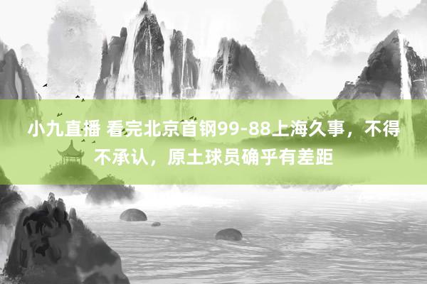 小九直播 看完北京首钢99-88上海久事，不得不承认，原土球员确乎有差距