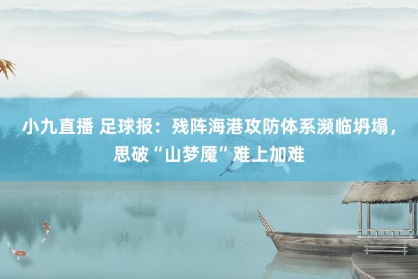小九直播 足球报：残阵海港攻防体系濒临坍塌，思破“山梦魇”难上加难