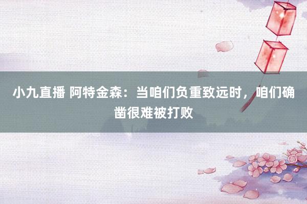 小九直播 阿特金森：当咱们负重致远时，咱们确凿很难被打败