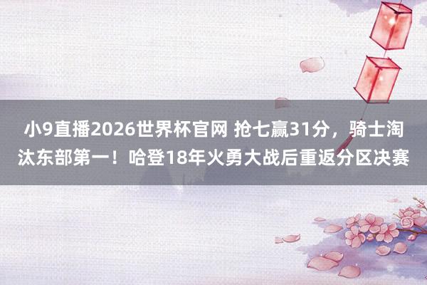 小9直播2026世界杯官网 抢七赢31分，骑士淘汰东部第一！哈登18年火勇大战后重返分区决赛