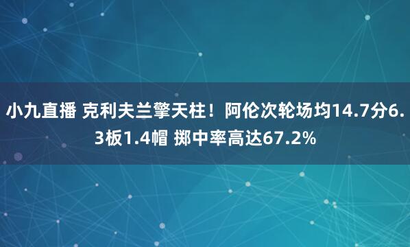 小九直播 克利夫兰擎天柱！阿伦次轮场均14.7分6.3板1.4帽 掷中率高达67.2%