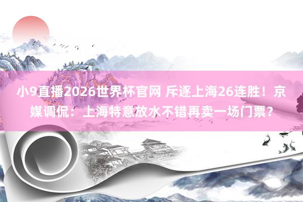 小9直播2026世界杯官网 斥逐上海26连胜！京媒调侃：上海特意放水不错再卖一场门票？