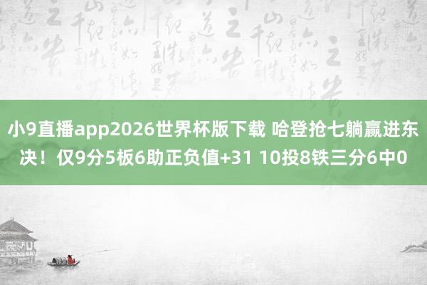 小9直播app2026世界杯版下载 哈登抢七躺赢进东决！仅9分5板6助正负值+31 10投8铁三分6中0