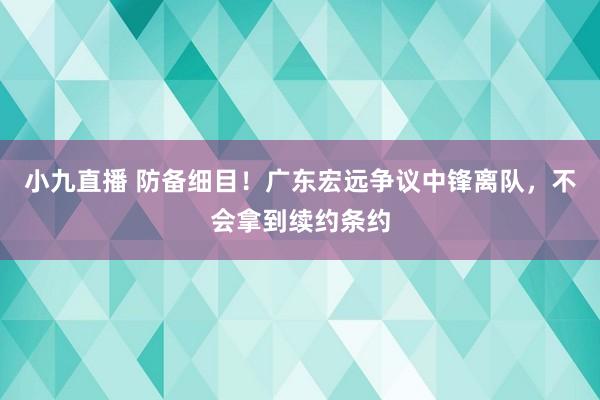 小九直播 防备细目！广东宏远争议中锋离队，不会拿到续约条约