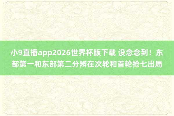 小9直播app2026世界杯版下载 没念念到！东部第一和东部第二分辨在次轮和首轮抢七出局
