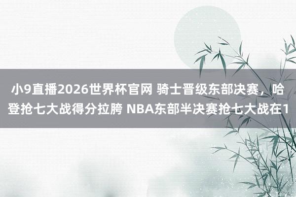 小9直播2026世界杯官网 骑士晋级东部决赛，哈登抢七大战得分拉胯 NBA东部半决赛抢七大战在1