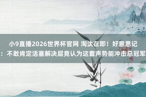 小9直播2026世界杯官网 淘汰在即！好意思记：不敢肯定活塞解决层竟认为这套声势能冲击总冠军