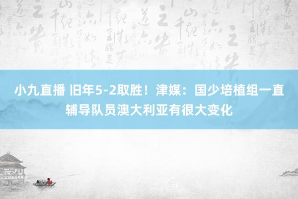 小九直播 旧年5-2取胜！津媒：国少培植组一直辅导队员澳大利亚有很大变化