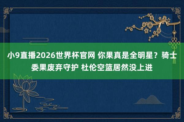 小9直播2026世界杯官网 你果真是全明星？骑士委果废弃守护 杜伦空篮居然没上进