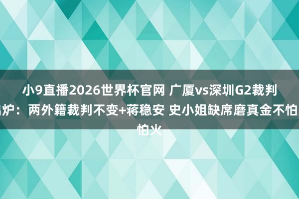 小9直播2026世界杯官网 广厦vs深圳G2裁判出炉：两外籍裁判不变+蒋稳安 史小姐缺席磨真金不怕火