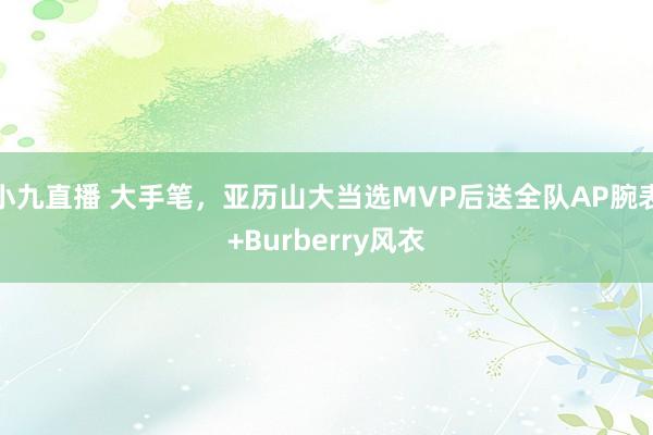 小九直播 大手笔，亚历山大当选MVP后送全队AP腕表+Burberry风衣