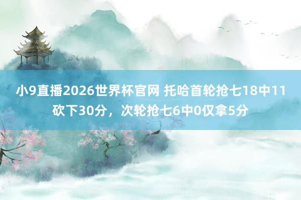 小9直播2026世界杯官网 托哈首轮抢七18中11砍下30分，次轮抢七6中0仅拿5分
