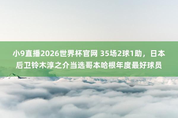 小9直播2026世界杯官网 35场2球1助，日本后卫铃木淳之介当选哥本哈根年度最好球员
