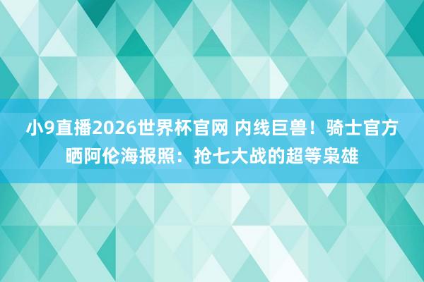 小9直播2026世界杯官网 内线巨兽！骑士官方晒阿伦海报照：抢七大战的超等枭雄