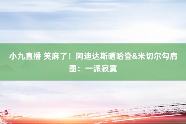 小九直播 笑麻了！阿迪达斯晒哈登&米切尔勾肩图：一派寂寞