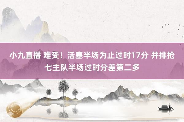 小九直播 难受！活塞半场为止过时17分 并排抢七主队半场过时分差第二多