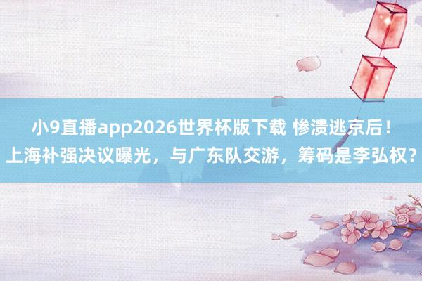 小9直播app2026世界杯版下载 惨溃逃京后！上海补强决议曝光，与广东队交游，筹码是李弘权？