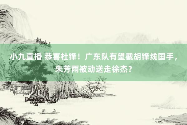 小九直播 恭喜杜锋！广东队有望截胡锋线国手，朱芳雨被动送走徐杰？