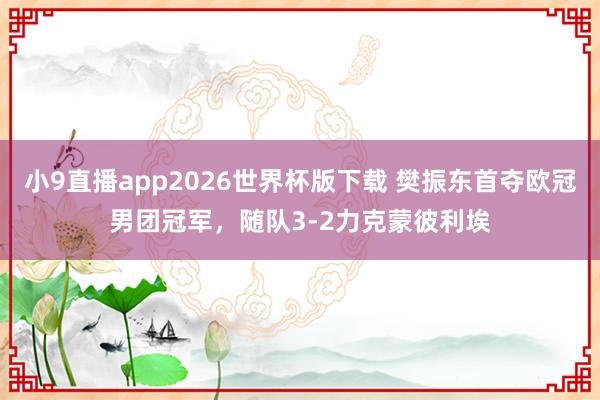 小9直播app2026世界杯版下载 樊振东首夺欧冠男团冠军，随队3-2力克蒙彼利埃