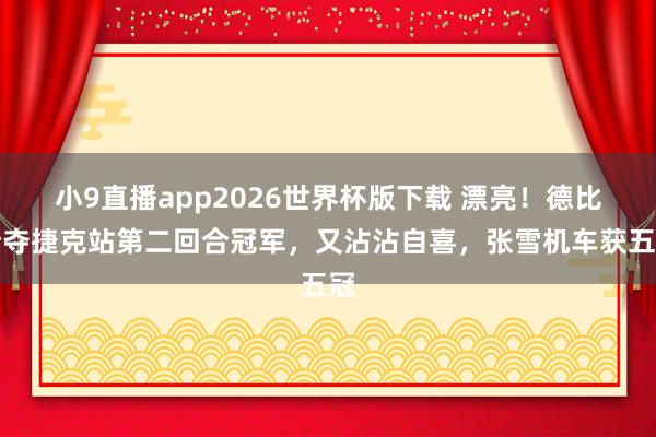 小9直播app2026世界杯版下载 漂亮！德比斯夺捷克站第二回合冠军，又沾沾自喜，张雪机车获五冠