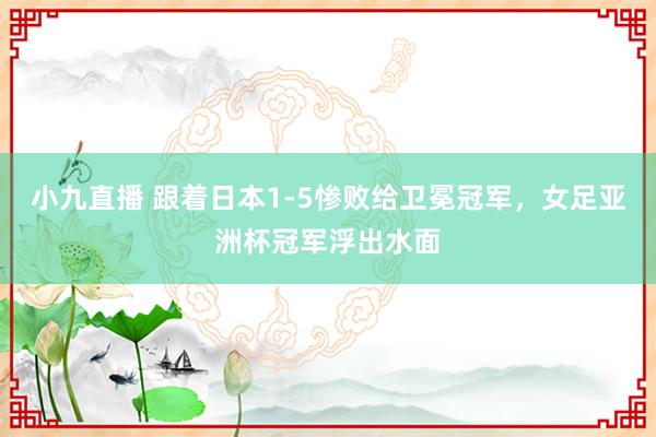 小九直播 跟着日本1-5惨败给卫冕冠军，女足亚洲杯冠军浮出水面