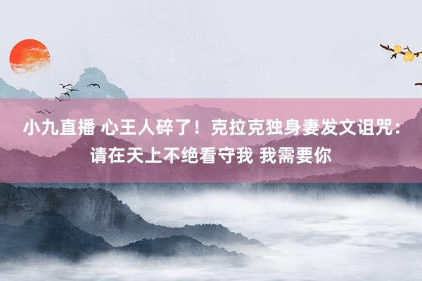 小九直播 心王人碎了！克拉克独身妻发文诅咒：请在天上不绝看守我 我需要你