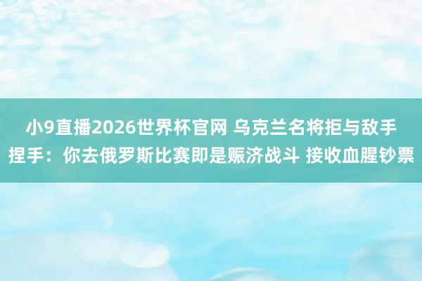 小9直播2026世界杯官网 乌克兰名将拒与敌手捏手：你去俄罗斯比赛即是赈济战斗 接收血腥钞票