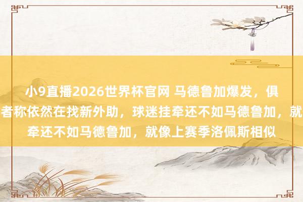 小9直播2026世界杯官网 马德鲁加爆发，俱乐部却握意要换，记者称依然在找新外助，球迷挂牵还不如马德鲁加，就像上赛季洛佩斯相似