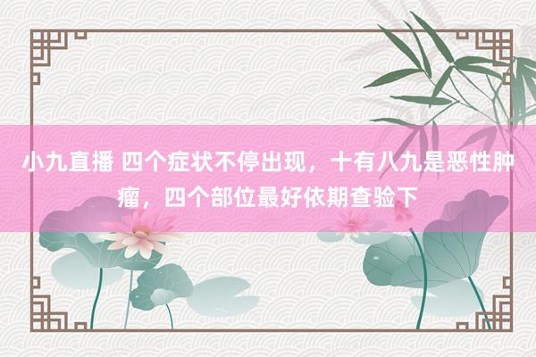小九直播 四个症状不停出现，十有八九是恶性肿瘤，四个部位最好依期查验下