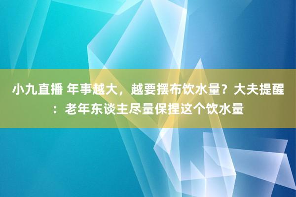 小九直播 年事越大，越要摆布饮水量？大夫提醒：老年东谈主尽量保捏这个饮水量