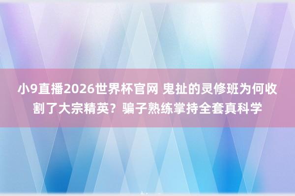 小9直播2026世界杯官网 鬼扯的灵修班为何收割了大宗精英？骗子熟练掌持全套真科学