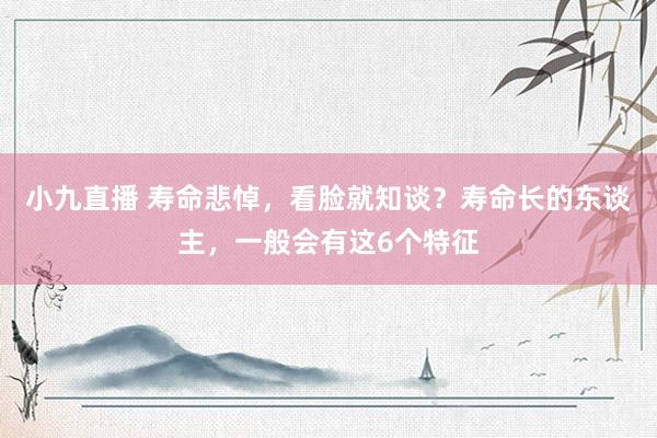 小九直播 寿命悲悼，看脸就知谈？寿命长的东谈主，一般会有这6个特征