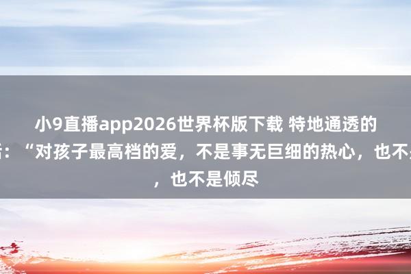 小9直播app2026世界杯版下载 特地通透的一段话：“对孩子最高档的爱，不是事无巨细的热心，也不是倾尽