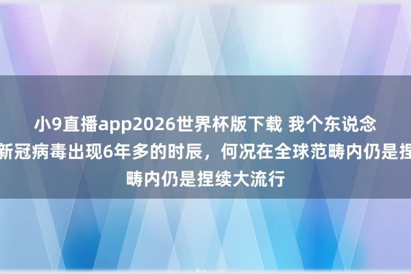 小9直播app2026世界杯版下载 我个东说念主认为，新冠病毒出现6年多的时辰，何况在全球范畴内仍是捏续大流行