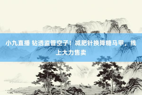小九直播 钻透监管空子！减肥针换降糖马甲，线上大力售卖