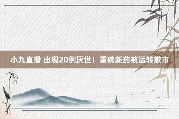 小九直播 出现20例厌世！重磅新药被运转撤市