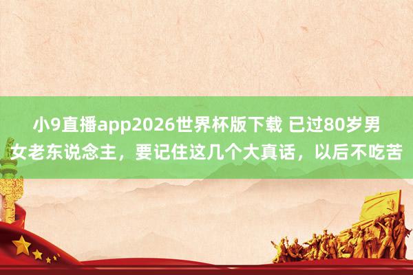 小9直播app2026世界杯版下载 已过80岁男女老东说念主，要记住这几个大真话，以后不吃苦