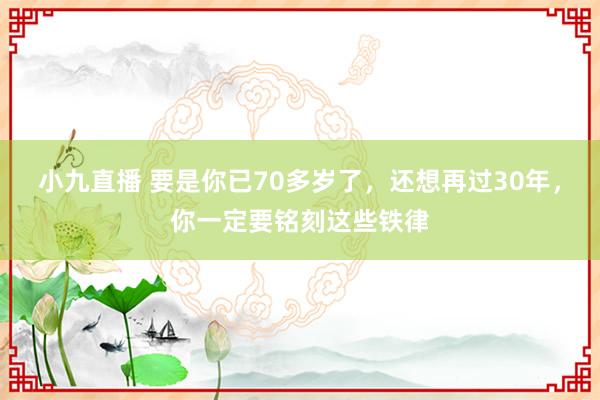 小九直播 要是你已70多岁了，还想再过30年，你一定要铭刻这些铁律