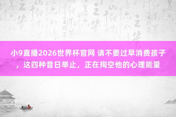 小9直播2026世界杯官网 请不要过早消费孩子，这四种昔日举止，正在掏空他的心理能量