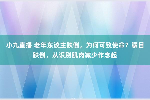 小九直播 老年东谈主跌倒，为何可致使命？瞩目跌倒，从识别肌肉减少作念起