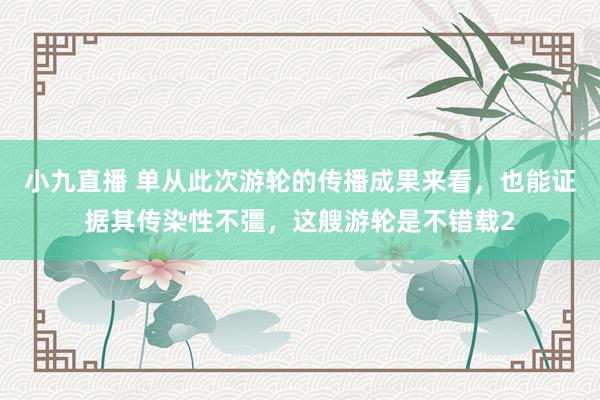 小九直播 单从此次游轮的传播成果来看，也能证据其传染性不彊，这艘游轮是不错载2
