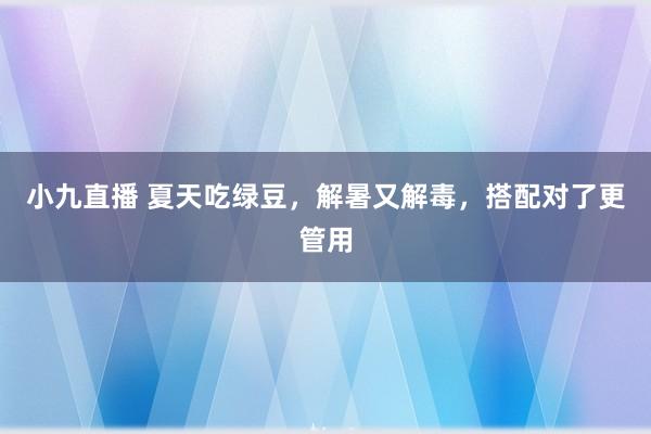 小九直播 夏天吃绿豆，解暑又解毒，搭配对了更管用