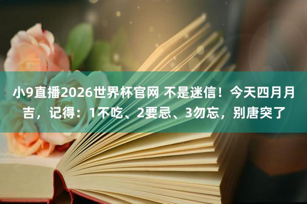 小9直播2026世界杯官网 不是迷信！今天四月月吉，记得：1不吃、2要忌、3勿忘，别唐突了