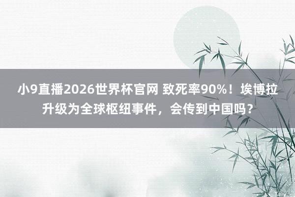 小9直播2026世界杯官网 致死率90%！埃博拉升级为全球枢纽事件，会传到中国吗？