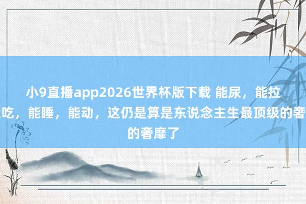 小9直播app2026世界杯版下载 能尿，能拉，能吃，能睡，能动，这仍是算是东说念主生最顶级的奢靡了