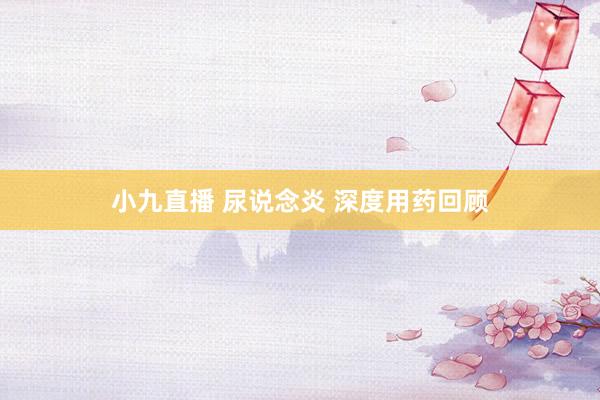 小九直播 尿说念炎 深度用药回顾