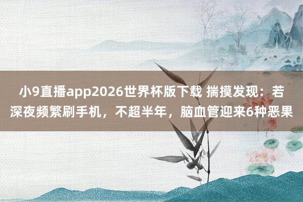 小9直播app2026世界杯版下载 揣摸发现：若深夜频繁刷手机，不超半年，脑血管迎来6种恶果
